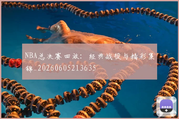 NBA总决赛回放：经典战役与精彩集锦_20260605213635