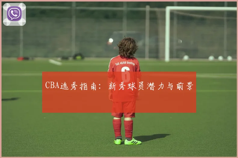 CBA选秀指南：新秀球员潜力与前景