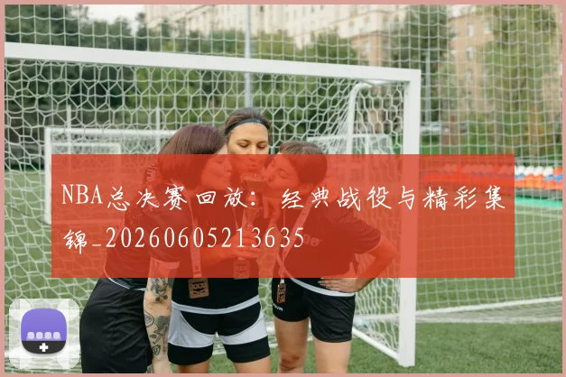 NBA总决赛回放:经典战役与精彩集锦_20260605213635