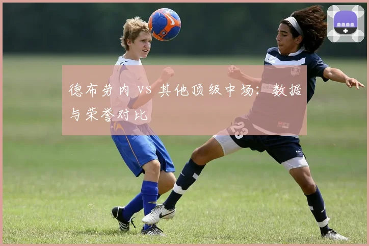 德布劳内 vs 其他顶级中场:数据与荣誉对比