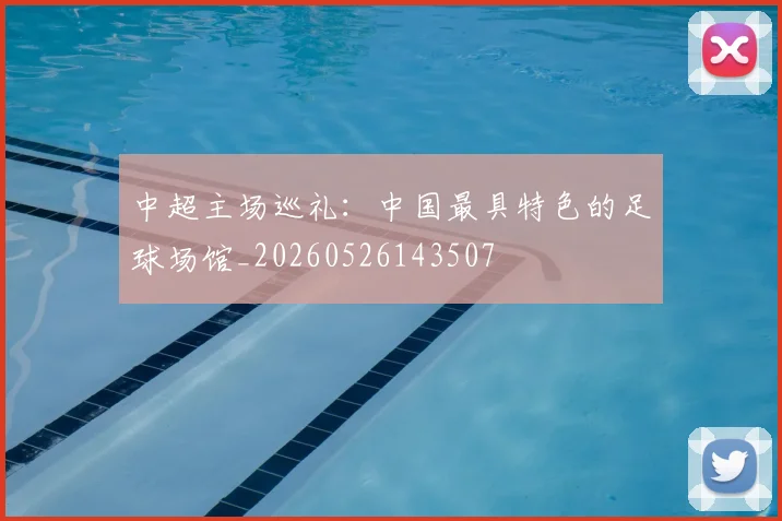 中超主场巡礼：中国最具特色的足球场馆_20260526143507