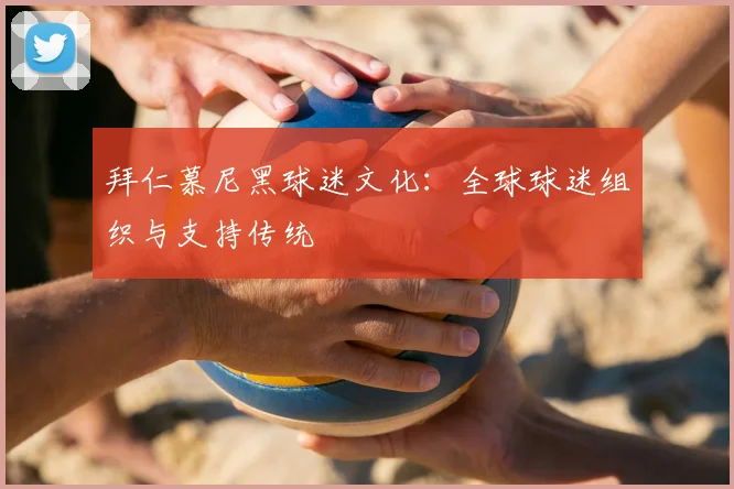 拜仁慕尼黑球迷文化:全球球迷组织与支持传统