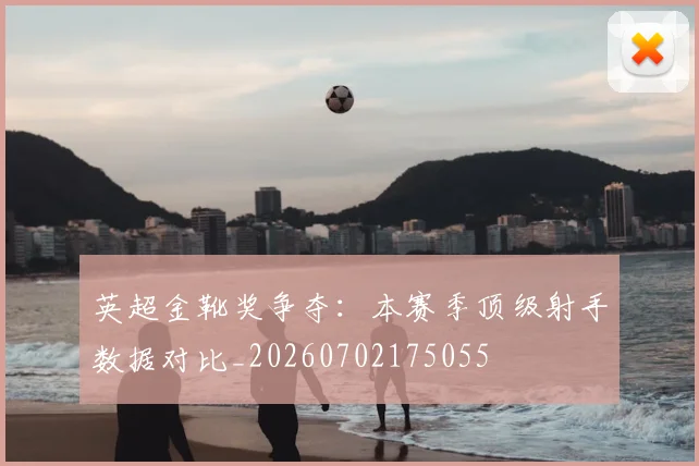 英超金靴奖争夺:本赛季顶级射手数据对比_20260702175055