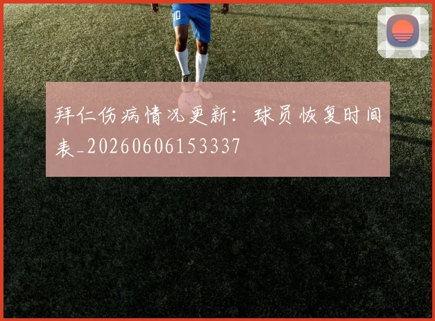 拜仁伤病情况更新:球员恢复时间表_20260606153337
