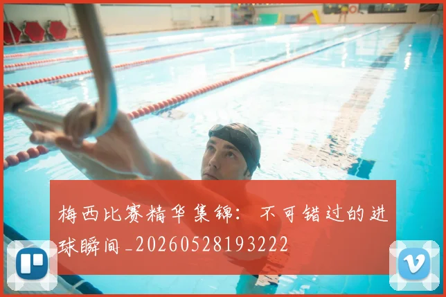 梅西比赛精华集锦：不可错过的进球瞬间_20260528193222