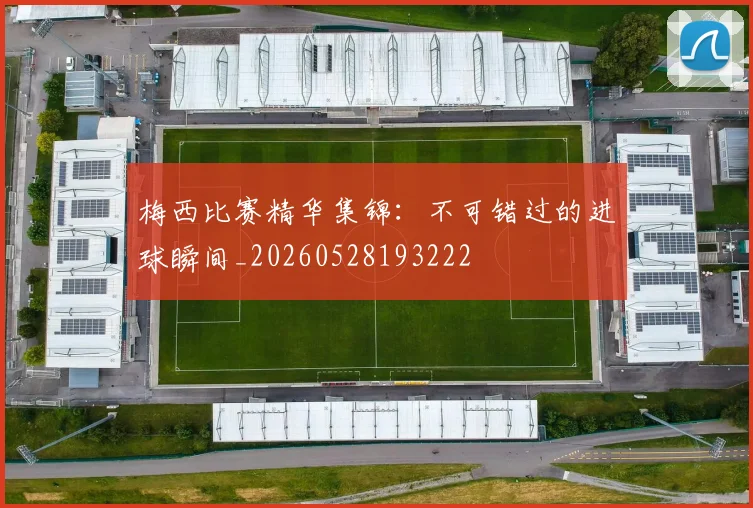 梅西比赛精华集锦:不可错过的进球瞬间_20260528193222