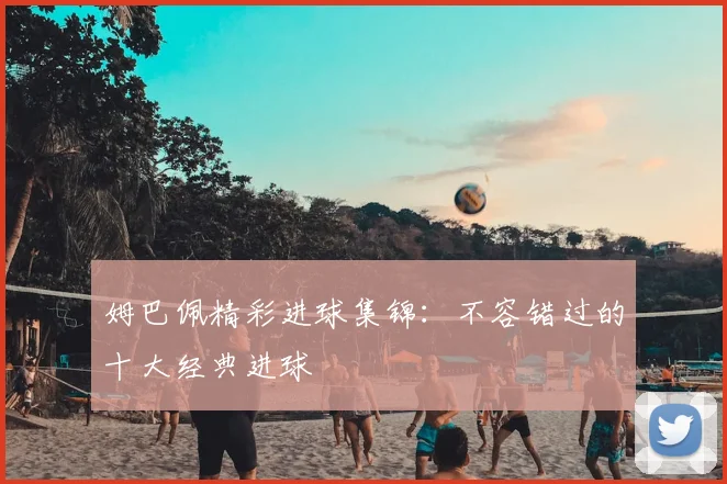 姆巴佩精彩进球集锦：不容错过的十大经典进球