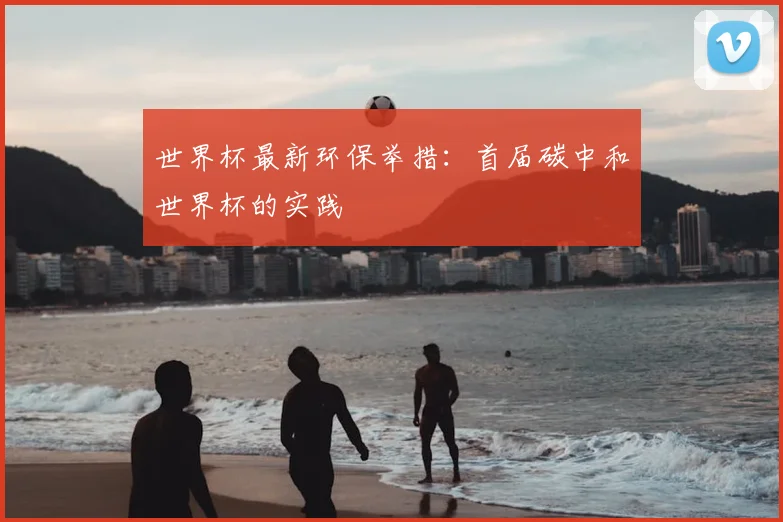 世界杯最新环保举措:首届碳中和世界杯的实践