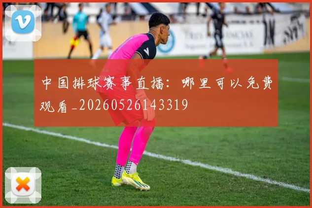 中国排球赛事直播：哪里可以免费观看_20260526143319