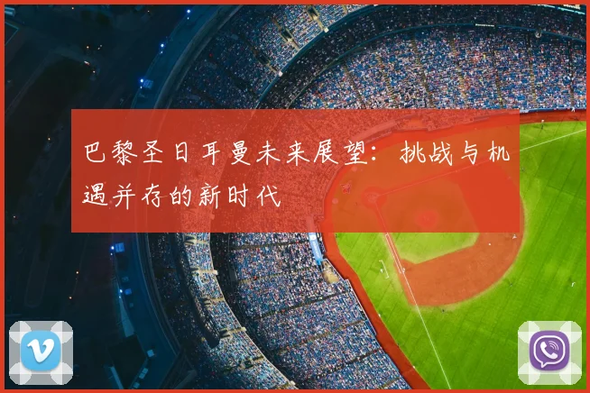 巴黎圣日耳曼未来展望:挑战与机遇并存的新时代