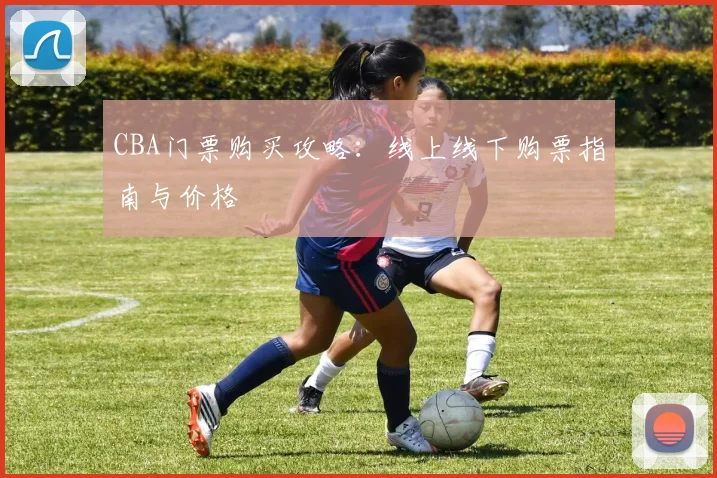 CBA门票购买攻略:线上线下购票指南与价格