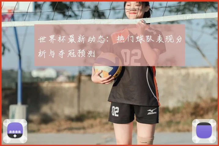 世界杯最新动态：热门球队表现分析与夺冠预测