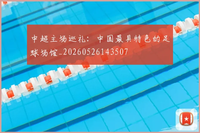 中超主场巡礼：中国最具特色的足球场馆_20260526143507