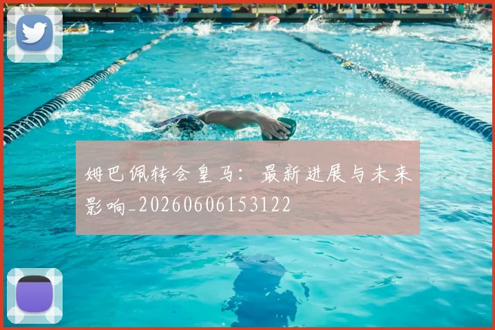 姆巴佩转会皇马:最新进展与未来影响_20260606153122