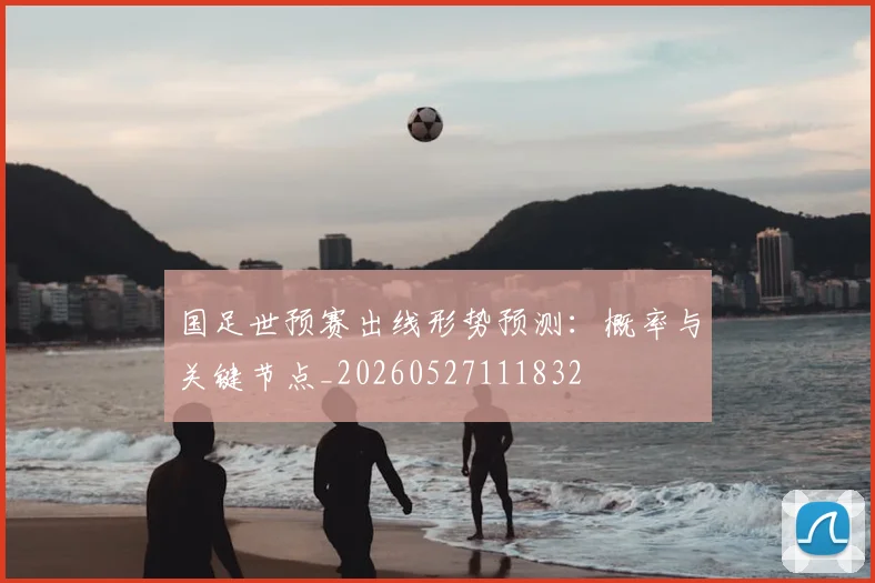 国足世预赛出线形势预测：概率与关键节点_20260527111832