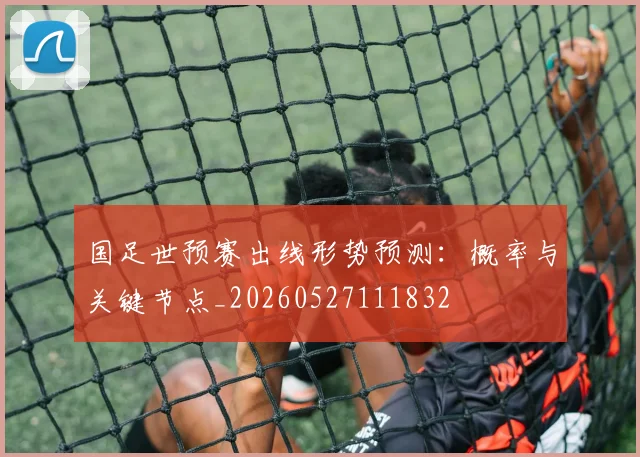 国足世预赛出线形势预测:概率与关键节点_20260527111832