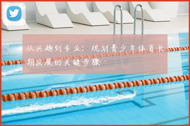 从兴趣到专业:规划青少年体育长期发展的关键步骤