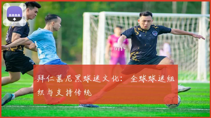 拜仁慕尼黑球迷文化:全球球迷组织与支持传统