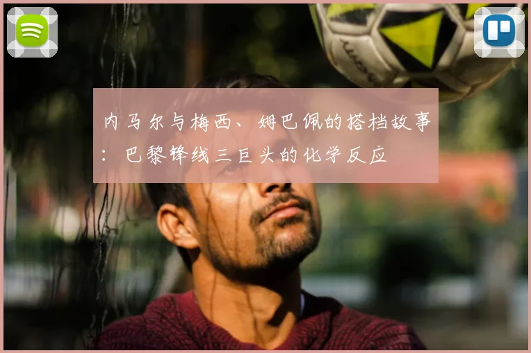 内马尔与梅西、姆巴佩的搭档故事：巴黎锋线三巨头的化学反应