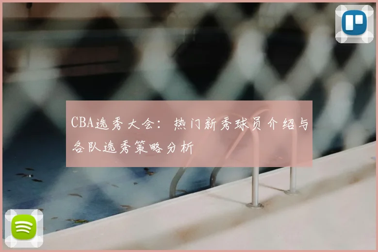 CBA选秀大会:热门新秀球员介绍与各队选秀策略分析