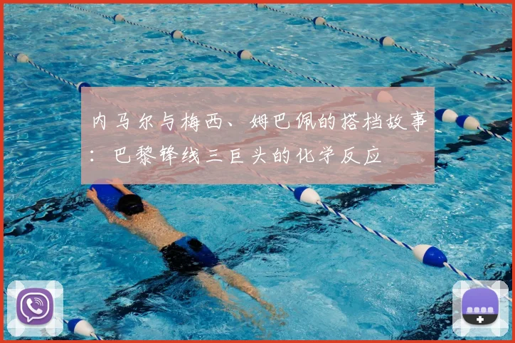 内马尔与梅西、姆巴佩的搭档故事:巴黎锋线三巨头的化学反应