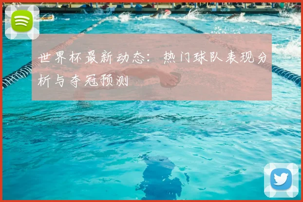 世界杯最新动态:热门球队表现分析与夺冠预测