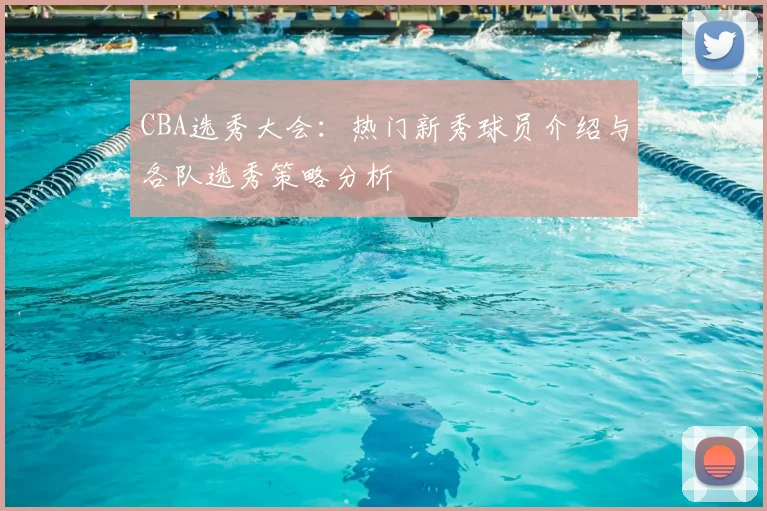 CBA选秀大会:热门新秀球员介绍与各队选秀策略分析