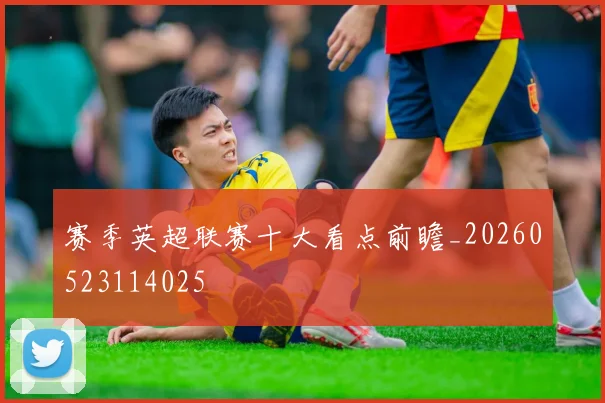 赛季英超联赛十大看点前瞻_20260523114025