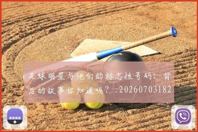 足球明星与他们的标志性号码:背后的故事你知道吗?_20260703182020