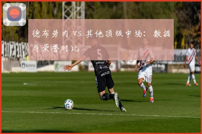 德布劳内 vs 其他顶级中场:数据与荣誉对比
